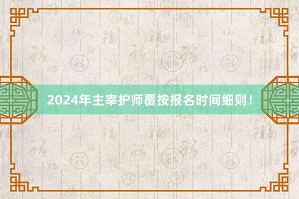 2024年主宰护师覆按报名时间细则！
