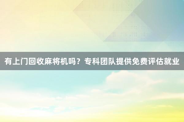 有上门回收麻将机吗？专科团队提供免费评估就业