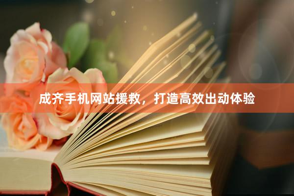 成齐手机网站援救，打造高效出动体验