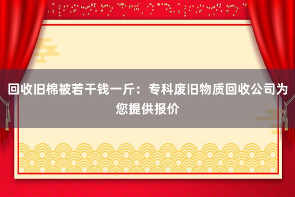 回收旧棉被若干钱一斤：专科废旧物质回收公司为您提供报价