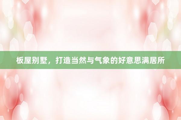 板屋别墅，打造当然与气象的好意思满居所