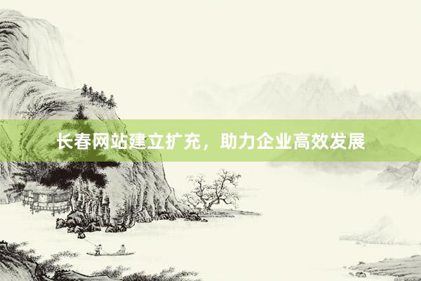 长春网站建立扩充，助力企业高效发展