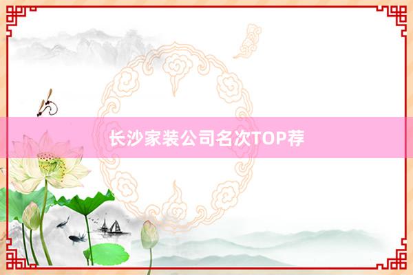 长沙家装公司名次TOP荐