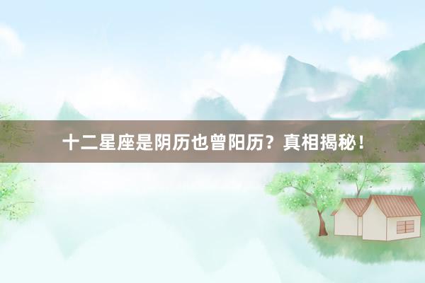 十二星座是阴历也曾阳历？真相揭秘！