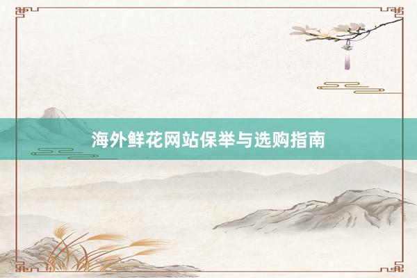 海外鲜花网站保举与选购指南