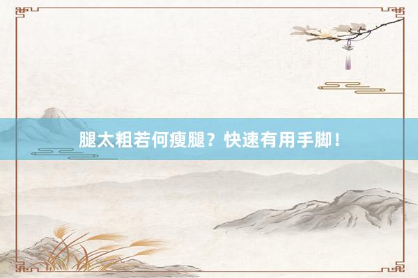 腿太粗若何瘦腿？快速有用手脚！