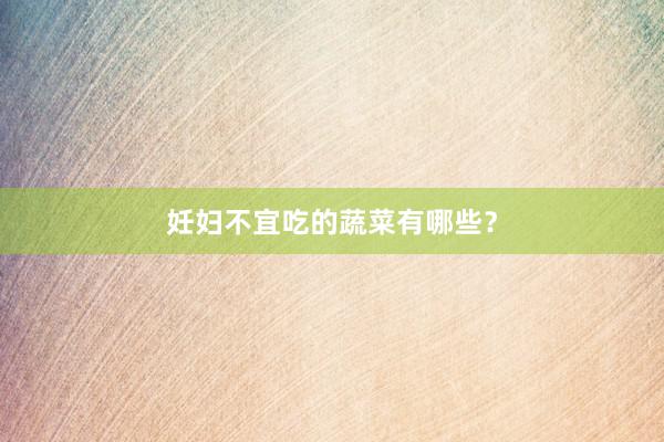 妊妇不宜吃的蔬菜有哪些？