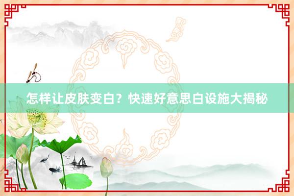 怎样让皮肤变白？快速好意思白设施大揭秘