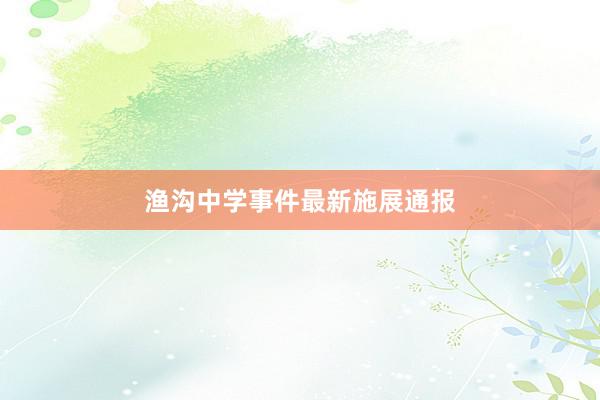 渔沟中学事件最新施展通报