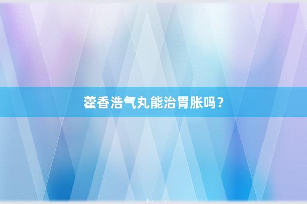 藿香浩气丸能治胃胀吗?